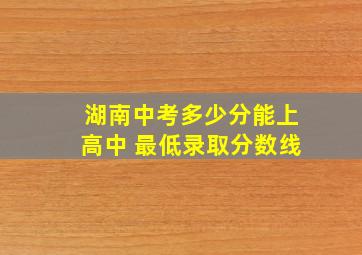 湖南中考多少分能上高中 最低录取分数线